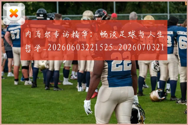 内马尔专访精华:畅谈足球与人生哲学_20260603221525_20260703215121