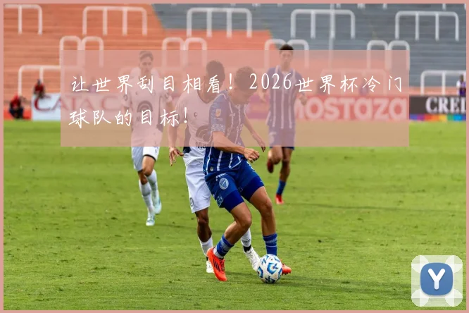 让世界刮目相看！2026世界杯冷门球队的目标！