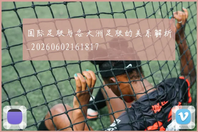 国际足联与各大洲足联的关系解析_20260602161817