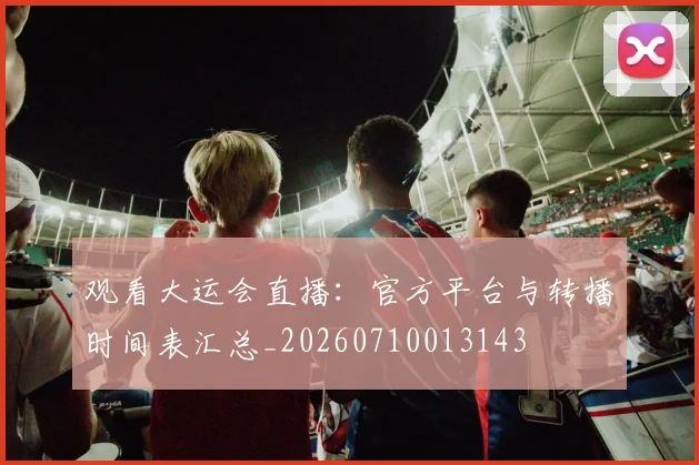 观看大运会直播：官方平台与转播时间表汇总_20260710013143
