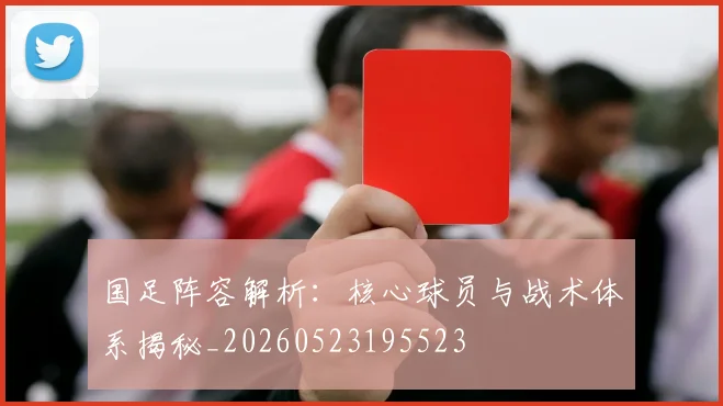 国足阵容解析：核心球员与战术体系揭秘_20260523195523