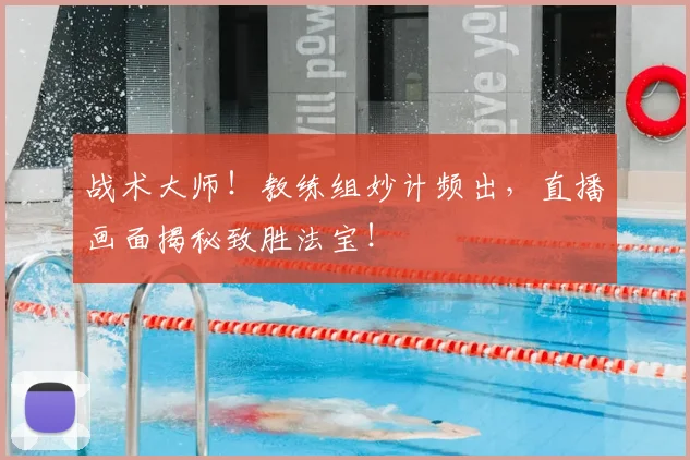 战术大师!教练组妙计频出,直播画面揭秘致胜法宝!