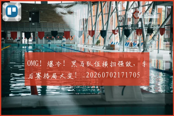 OMG!爆冷!黑马队伍横扫强敌,季后赛格局大变!_20260702171705
