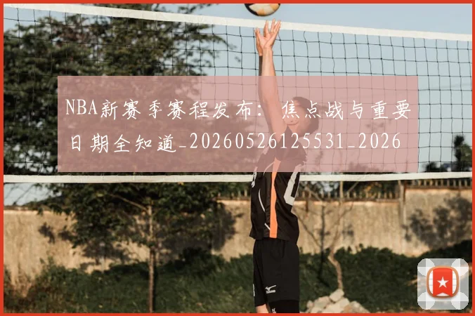NBA新赛季赛程发布：焦点战与重要日期全知道_20260526125531_20260702170701