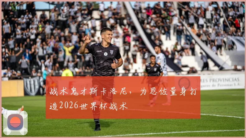 战术鬼才斯卡洛尼,为恩佐量身打造2026世界杯战术
