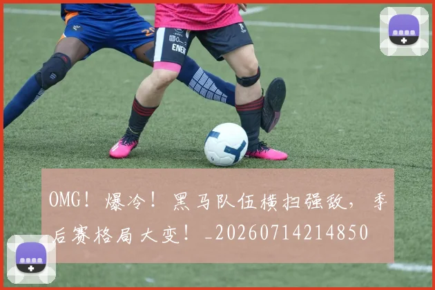OMG！爆冷！黑马队伍横扫强敌，季后赛格局大变！_20260714214850