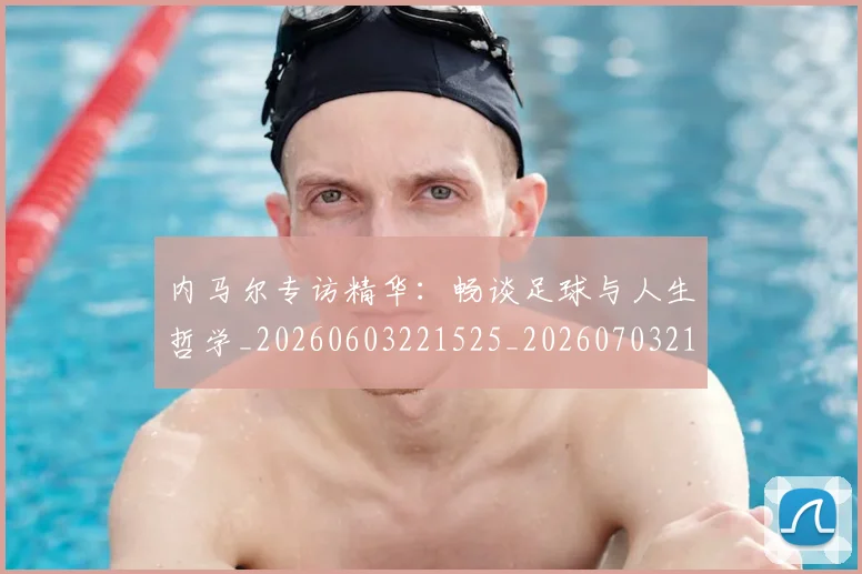 内马尔专访精华：畅谈足球与人生哲学_20260603221525_20260703215121