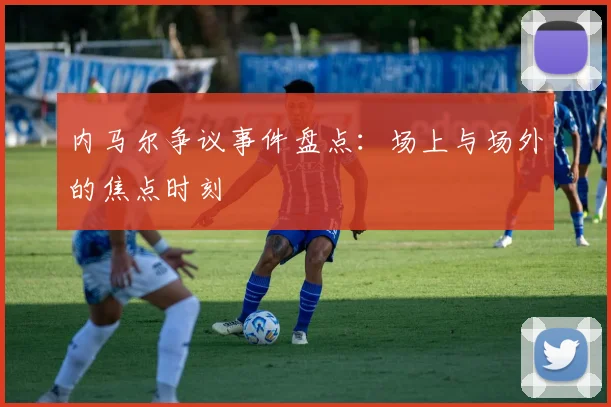 内马尔争议事件盘点：场上与场外的焦点时刻