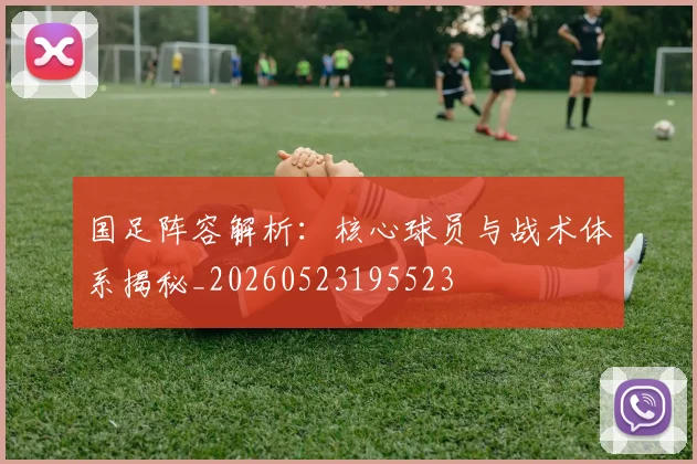 国足阵容解析:核心球员与战术体系揭秘_20260523195523