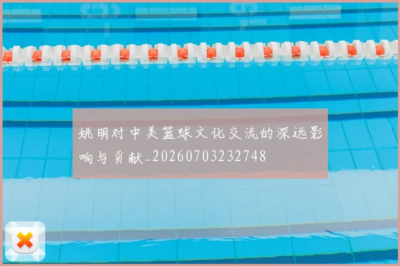 姚明对中美篮球文化交流的深远影响与贡献_20260703232748