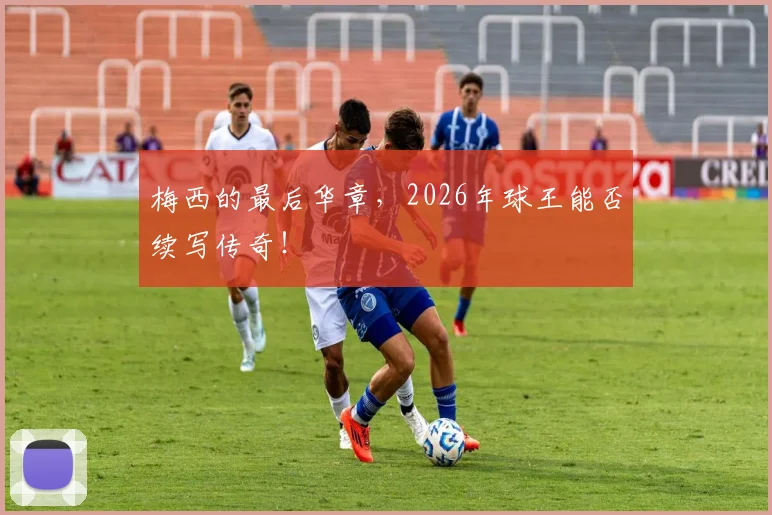 梅西的最后华章，2026年球王能否续写传奇！