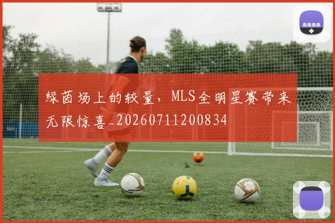 绿茵场上的较量，MLS全明星赛带来无限惊喜_20260711200834