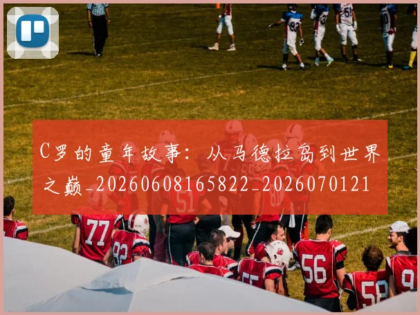 C罗的童年故事:从马德拉岛到世界之巅_20260608165822_20260701213643