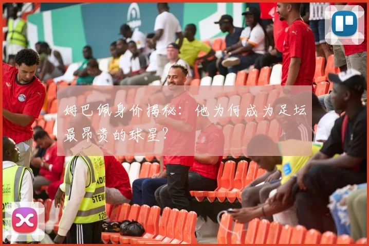 姆巴佩身价揭秘:他为何成为足坛最昂贵的球星?
