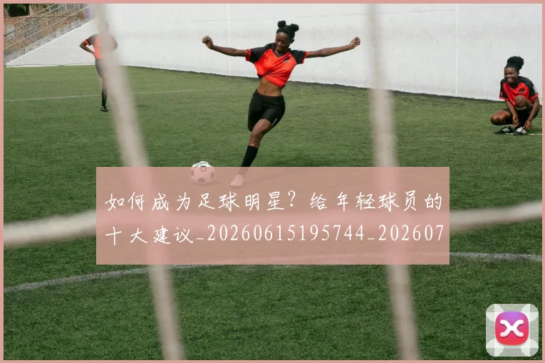 如何成为足球明星？给年轻球员的十大建议_20260615195744_20260723171153