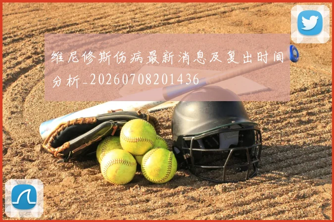 维尼修斯伤病最新消息及复出时间分析_20260708201436