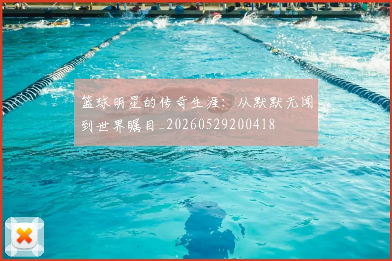 篮球明星的传奇生涯:从默默无闻到世界瞩目_20260529200418