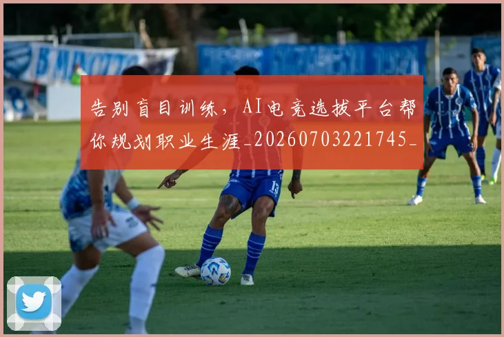 告别盲目训练，AI电竞选拔平台帮你规划职业生涯_20260703221745_20260718210255