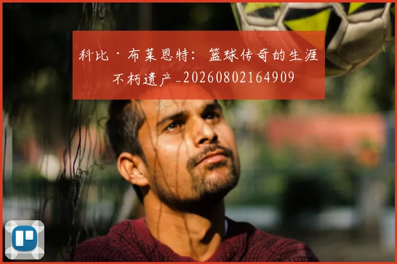 科比·布莱恩特：篮球传奇的生涯与不朽遗产_20260802164909