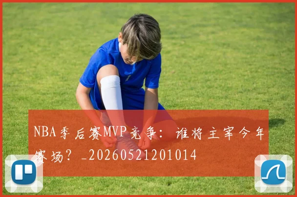 NBA季后赛MVP竞争：谁将主宰今年赛场？_20260521201014