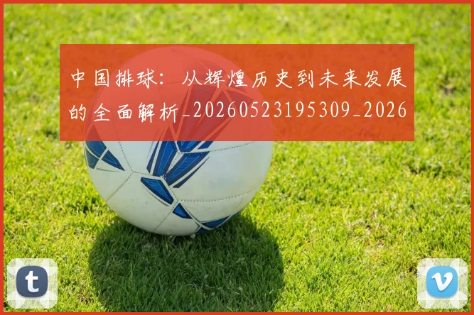 中国排球:从辉煌历史到未来发展的全面解析_20260523195309_20260703203015