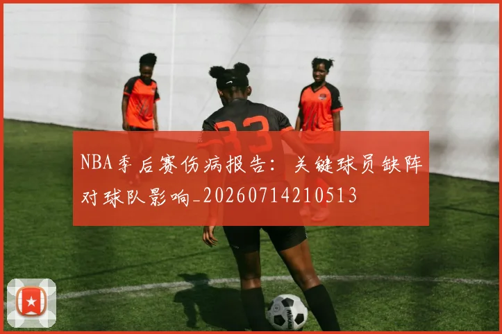 NBA季后赛伤病报告:关键球员缺阵对球队影响_20260714210513