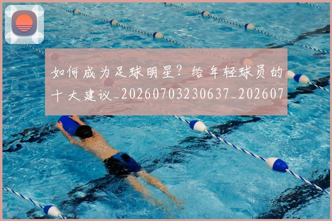 如何成为足球明星?给年轻球员的十大建议_20260703230637_20260720182847