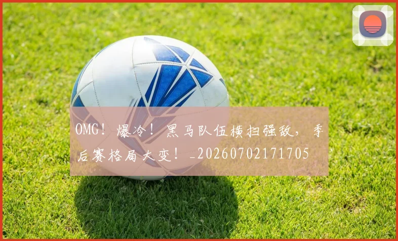 OMG！爆冷！黑马队伍横扫强敌，季后赛格局大变！_20260702171705