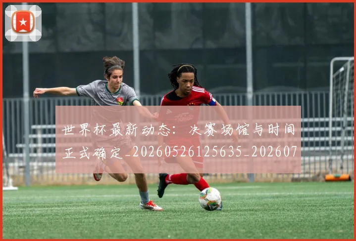 世界杯最新动态：决赛场馆与时间正式确定_20260526125635_20260715190801