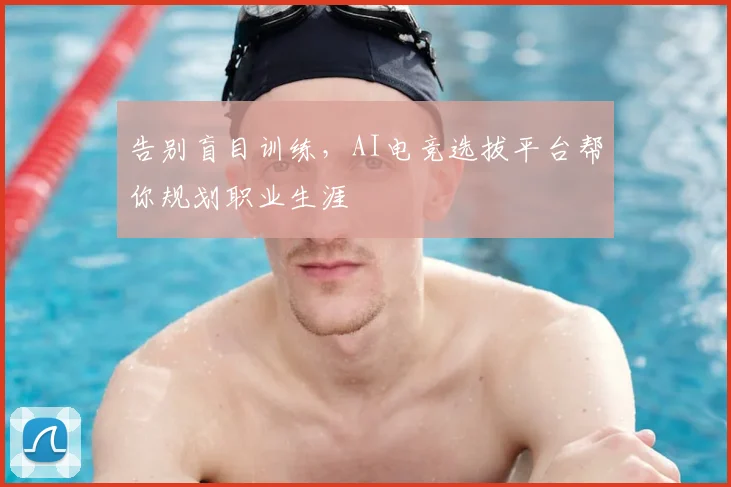 告别盲目训练，AI电竞选拔平台帮你规划职业生涯