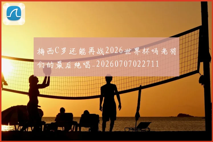 梅西C罗还能再战2026世界杯吗老将们的最后绝唱_20260707022711