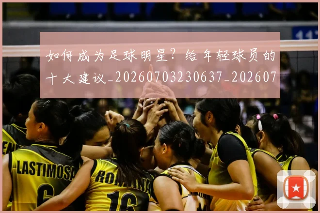如何成为足球明星？给年轻球员的十大建议_20260703230637_20260720182847