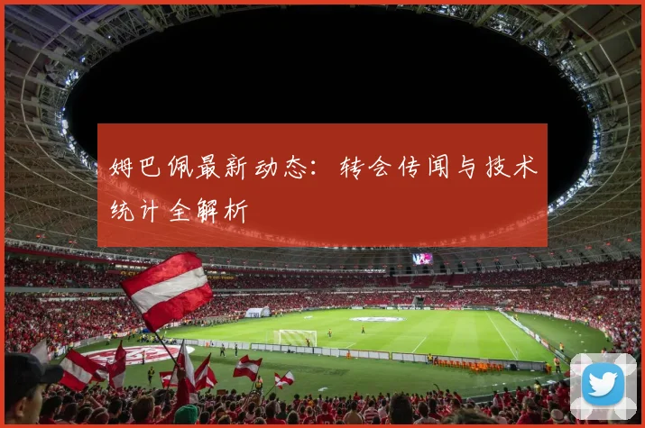姆巴佩最新动态：转会传闻与技术统计全解析