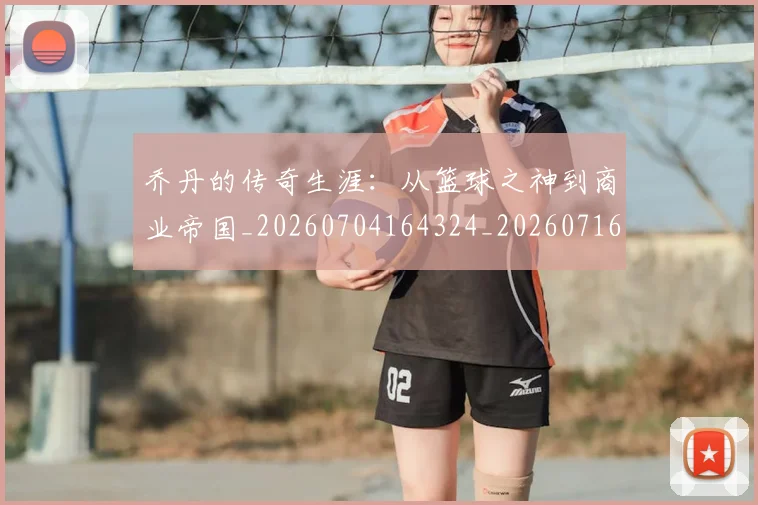 乔丹的传奇生涯:从篮球之神到商业帝国_20260704164324_20260716192331