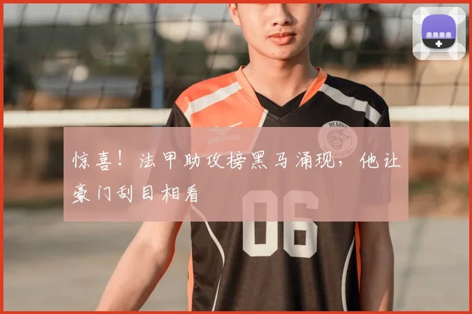 惊喜！法甲助攻榜黑马涌现，他让豪门刮目相看