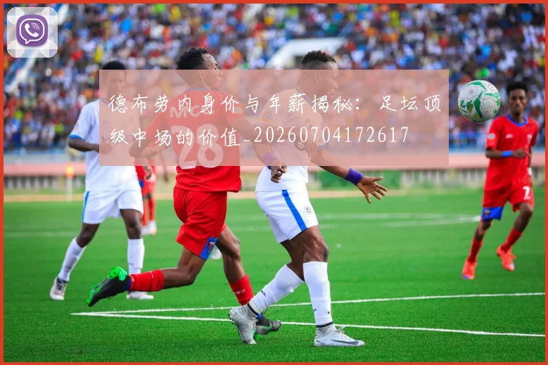 德布劳内身价与年薪揭秘：足坛顶级中场的价值_20260704172617