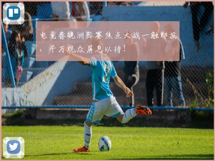 电竞春晚洲际赛焦点大战一触即发,千万观众屏息以待!