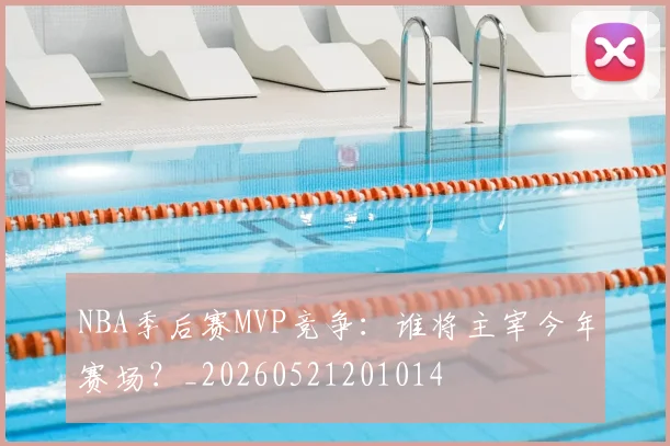 NBA季后赛MVP竞争:谁将主宰今年赛场?_20260521201014