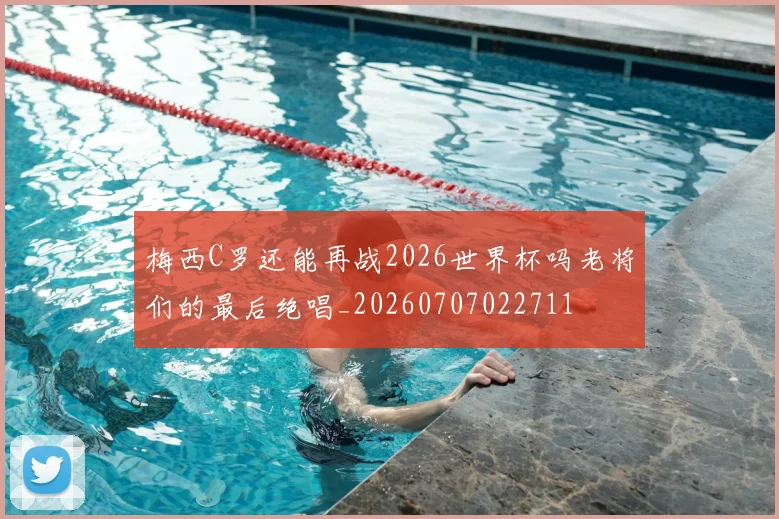 梅西C罗还能再战2026世界杯吗老将们的最后绝唱_20260707022711