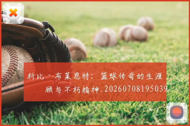 科比·布莱恩特：篮球传奇的生涯回顾与不朽精神_20260708195039