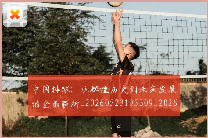 中国排球:从辉煌历史到未来发展的全面解析_20260523195309_20260703203015