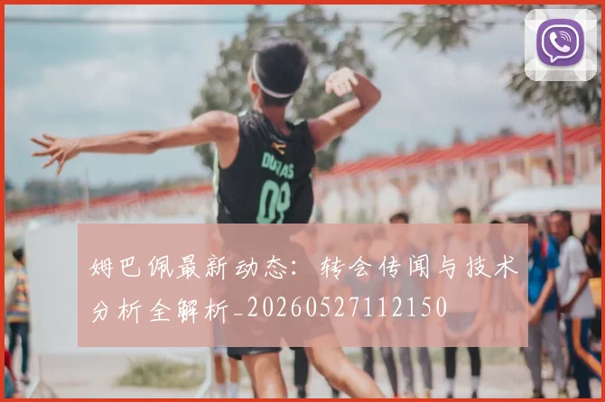 姆巴佩最新动态:转会传闻与技术分析全解析_20260527112150