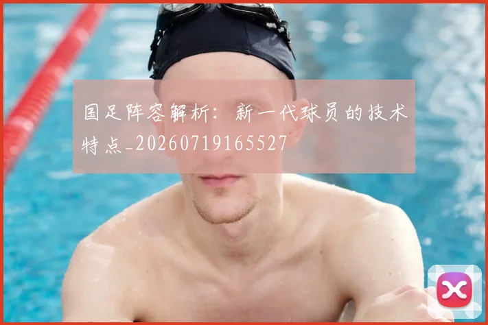 国足阵容解析：新一代球员的技术特点_20260719165527