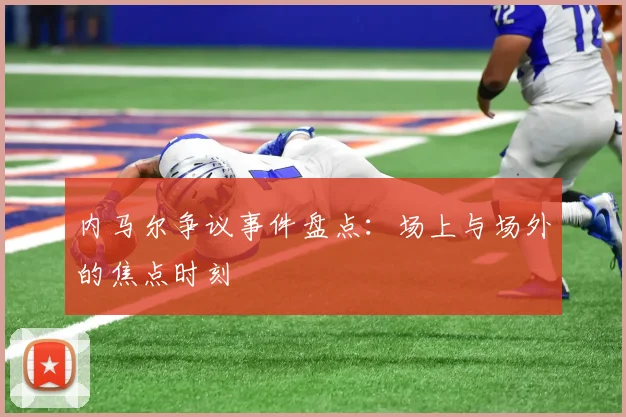 内马尔争议事件盘点:场上与场外的焦点时刻