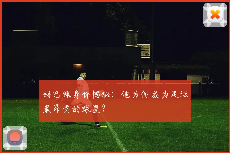 姆巴佩身价揭秘：他为何成为足坛最昂贵的球星？