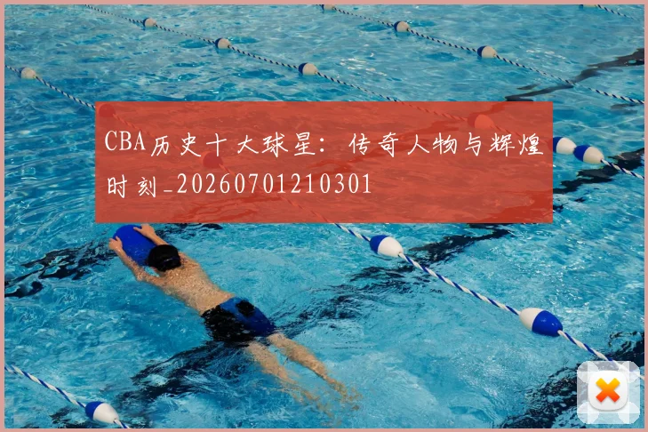 CBA历史十大球星:传奇人物与辉煌时刻_20260701210301