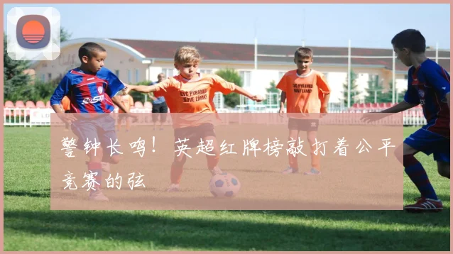警钟长鸣!英超红牌榜敲打着公平竞赛的弦