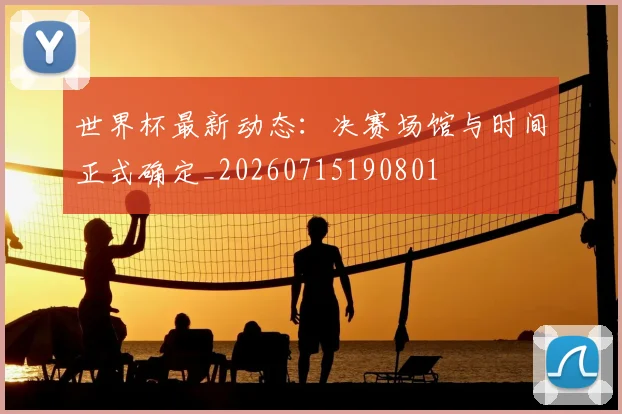世界杯最新动态:决赛场馆与时间正式确定_20260715190801