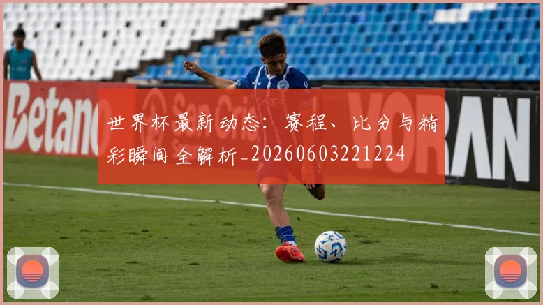 世界杯最新动态：赛程、比分与精彩瞬间全解析_20260603221224