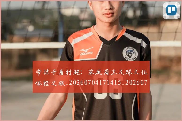 带孩子看村超:家庭周末足球文化体验之旅_20260704171415_20260722154754